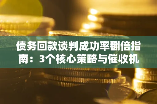济南债务回款谈判成功率翻倍指南：3个核心策略与催收机构避坑法则