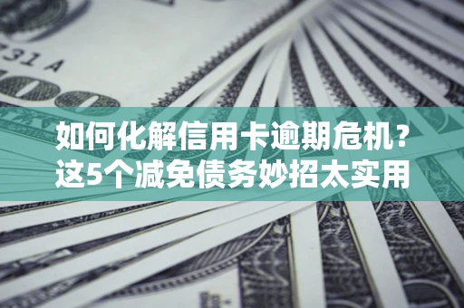 济南如何化解信用卡逾期危机？这5个减免债务妙招太实用
