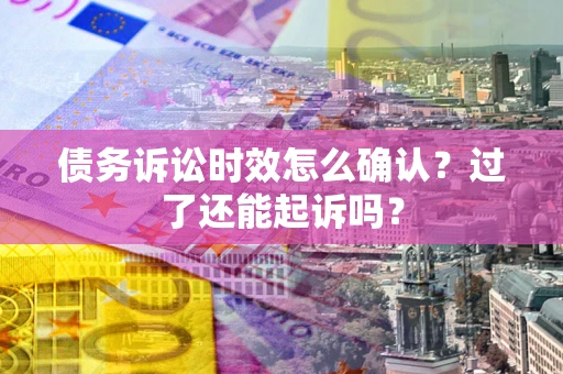 济南债务诉讼时效怎么确认？过了还能起诉吗？