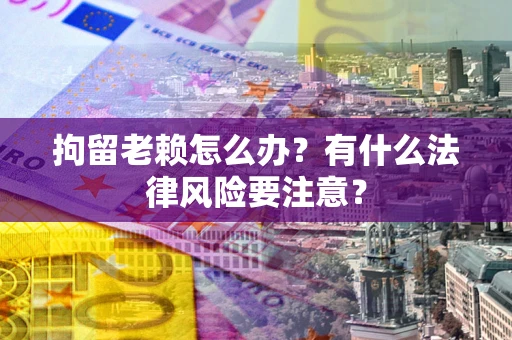 济南拘留老赖怎么办？有什么法律风险要注意？