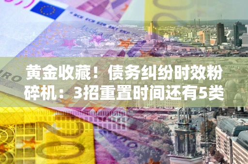 济南黄金收藏！债务纠纷时效粉碎机：3招重置时间还有5类不设年限的特殊债务
