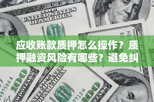 济南应收账款质押怎么操作？质押融资风险有哪些？避免纠纷高效融资技巧