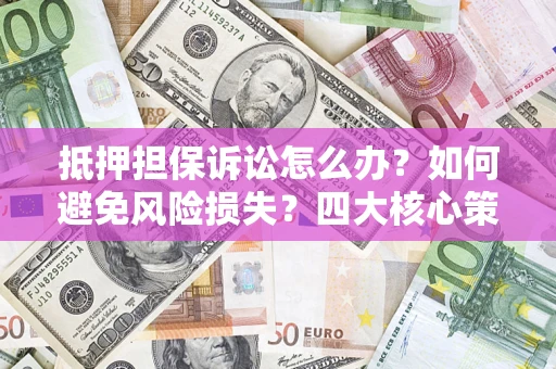 济南抵押担保诉讼怎么办？如何避免风险损失？四大核心策略全解读