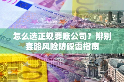 济南怎么选正规要账公司？辨别套路风险防踩雷指南
