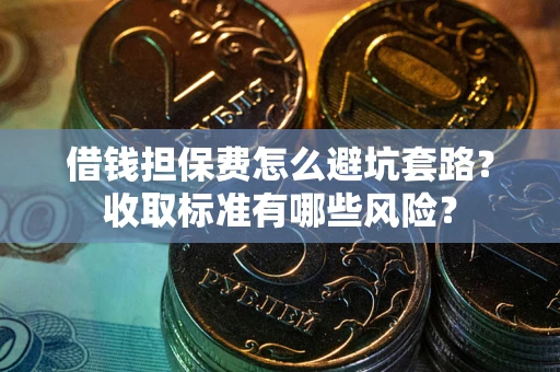 济南借钱担保费怎么避坑套路？收取标准有哪些风险？