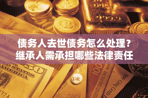 济南债务人去世债务怎么处理？继承人需承担哪些法律责任？