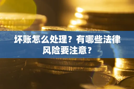 济南坏账怎么处理？有哪些法律风险要注意？