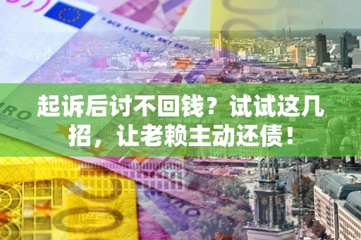 济南起诉后讨不回钱？试试这几招，让老赖主动还债！