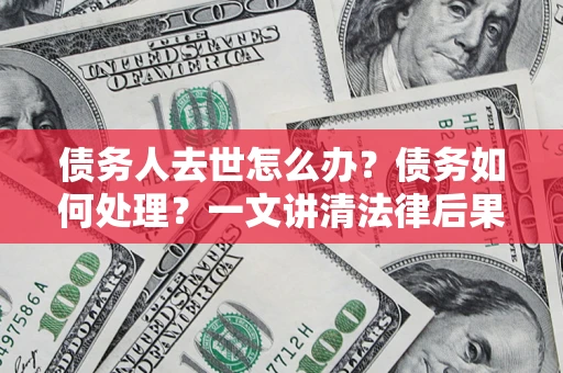 济南债务人去世怎么办？债务如何处理？一文讲清法律后果