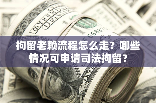 济南拘留老赖流程怎么走？哪些情况可申请司法拘留？