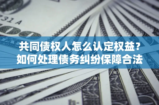 济南共同债权人怎么认定权益？如何处理债务纠纷保障合法权益？