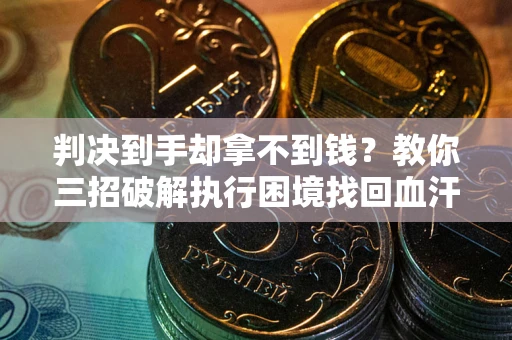 济南判决到手却拿不到钱？教你三招破解执行困境找回血汗钱