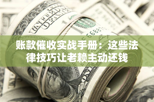 济南账款催收实战手册：这些法律技巧让老赖主动还钱