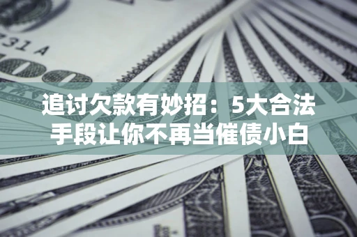 济南追讨欠款有妙招：5大合法手段让你不再当催债小白