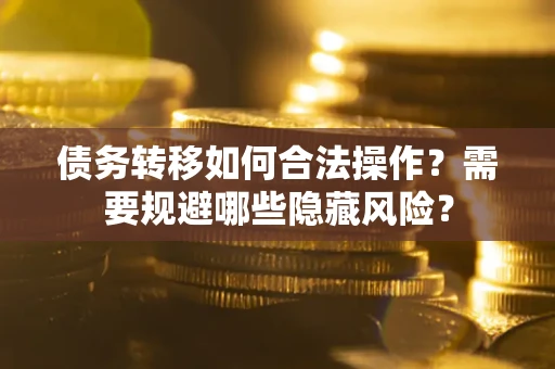济南债务转移如何合法操作？需要规避哪些隐藏风险？