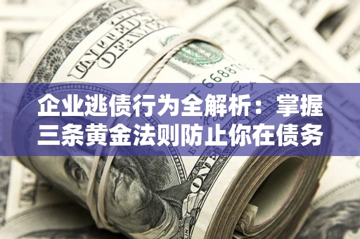 济南企业逃债行为全解析：掌握三条黄金法则防止你在债务乱局中“踩雷”