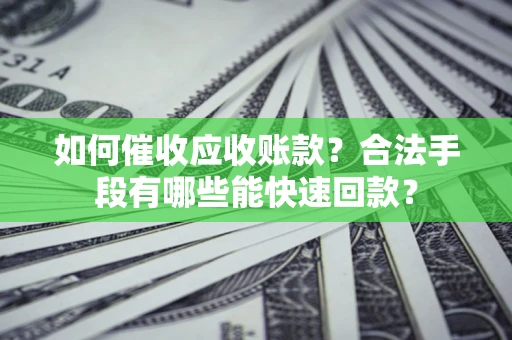 济南如何催收应收账款？合法手段有哪些能快速回款？