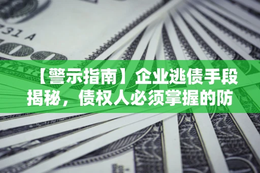 济南【警示指南】企业逃债手段揭秘，债权人必须掌握的防坑宝典