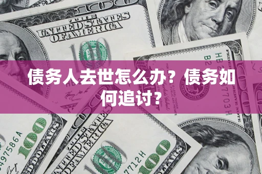 济南债务人去世怎么办？债务如何追讨？