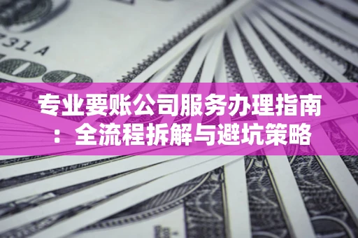 济南专业要账公司服务办理指南：全流程拆解与避坑策略