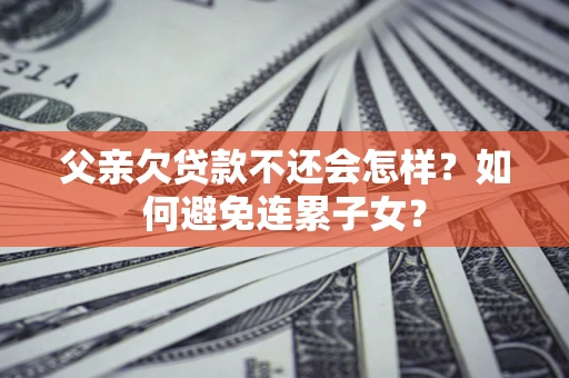 济南父亲欠贷款不还会怎样？如何避免连累子女？