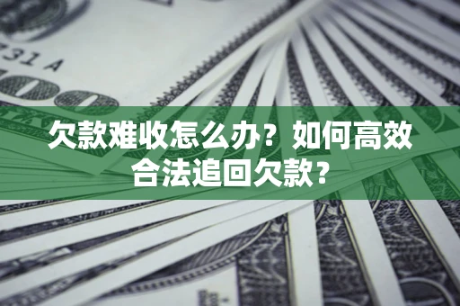 济南欠款难收怎么办？如何高效合法追回欠款？