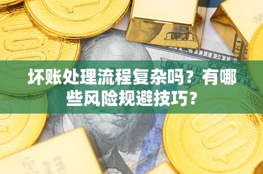 济南坏账处理流程复杂吗？有哪些风险规避技巧？