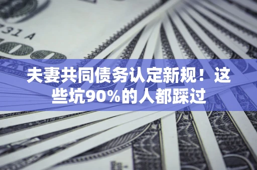 济南夫妻共同债务认定新规！这些坑90%的人都踩过