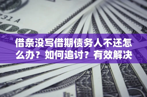 济南借条没写借期债务人不还怎么办？如何追讨？有效解决方案！
