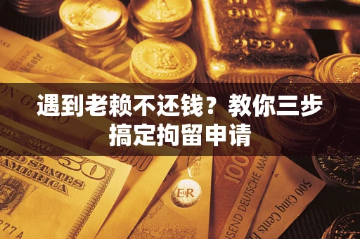 济南遇到老赖不还钱？教你三步搞定拘留申请