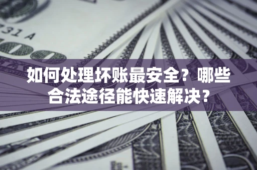 济南如何处理坏账最安全？哪些合法途径能快速解决？