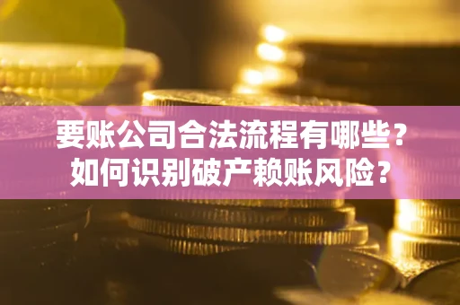 济南要账公司合法流程有哪些？如何识别破产赖账风险？