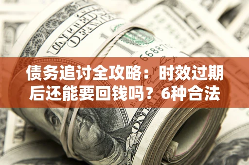 济南债务追讨全攻略：时效过期后还能要回钱吗？6种合法手段助你维权