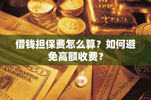 济南借钱担保费怎么算？如何避免高额收费？