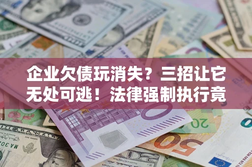 济南企业欠债玩消失？三招让它无处可逃！法律强制执行竟比讨债公司还狠？