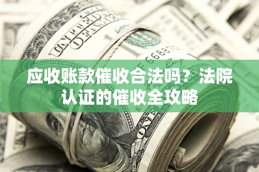 济南应收账款催收合法吗？法院认证的催收全攻略