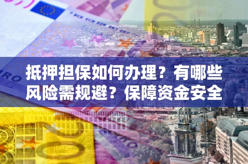 济南抵押担保如何办理？有哪些风险需规避？保障资金安全