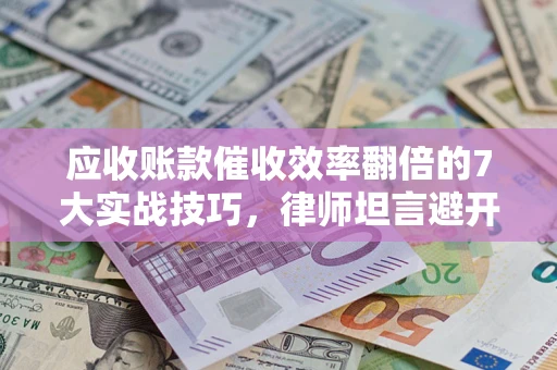 济南应收账款催收效率翻倍的7大实战技巧，律师坦言避开这些法律雷区最关键