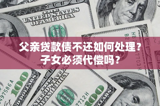 济南父亲贷款债不还如何处理？子女必须代偿吗？