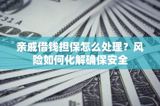 济南亲戚借钱担保怎么处理？风险如何化解确保安全