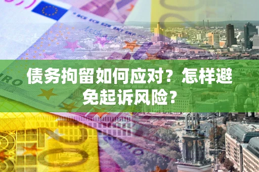 济南债务拘留如何应对？怎样避免起诉风险？