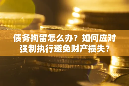 济南债务拘留怎么办？如何应对强制执行避免财产损失？