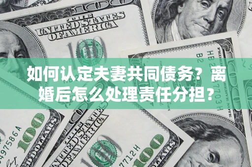 济南如何认定夫妻共同债务？离婚后怎么处理责任分担？
