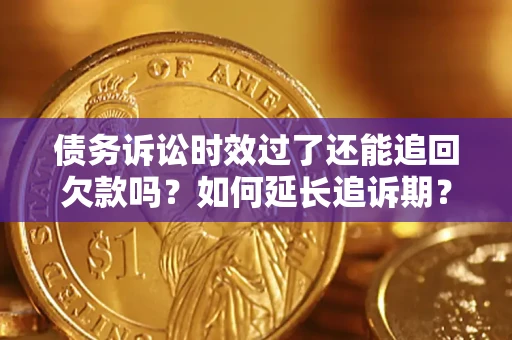 济南债务诉讼时效过了还能追回欠款吗？如何延长追诉期？