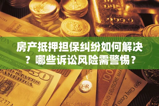 济南房产抵押担保纠纷如何解决？哪些诉讼风险需警惕？