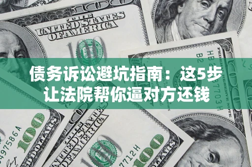 济南债务诉讼避坑指南：这5步让法院帮你逼对方还钱