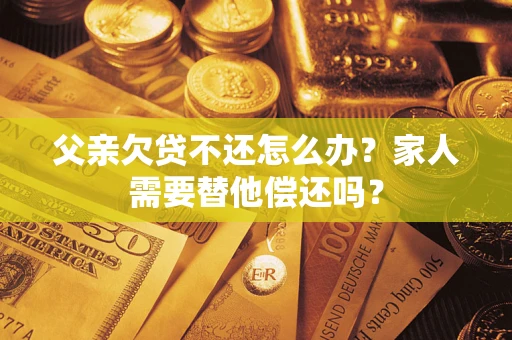 济南父亲欠贷不还怎么办？家人需要替他偿还吗？