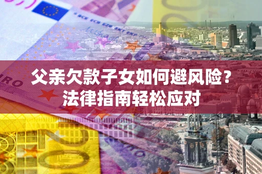 济南父亲欠款子女如何避风险？法律指南轻松应对
