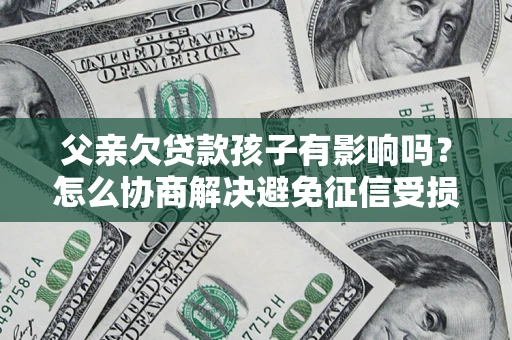 济南父亲欠贷款孩子有影响吗？怎么协商解决避免征信受损？