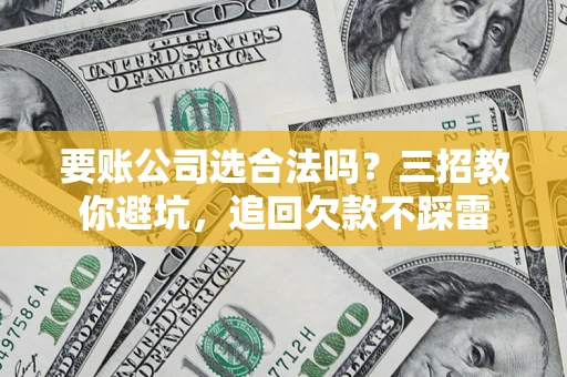 济南要账公司选合法吗？三招教你避坑，追回欠款不踩雷